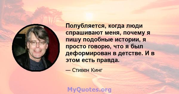 Полубляется, когда люди спрашивают меня, почему я пишу подобные истории, я просто говорю, что я был деформирован в детстве. И в этом есть правда.