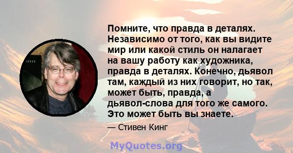 Помните, что правда в деталях. Независимо от того, как вы видите мир или какой стиль он налагает на вашу работу как художника, правда в деталях. Конечно, дьявол там, каждый из них говорит, но так, может быть, правда, а