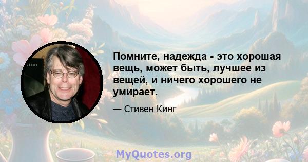 Помните, надежда - это хорошая вещь, может быть, лучшее из вещей, и ничего хорошего не умирает.