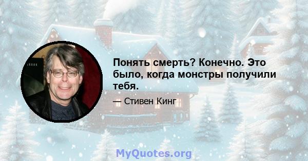 Понять смерть? Конечно. Это было, когда монстры получили тебя.