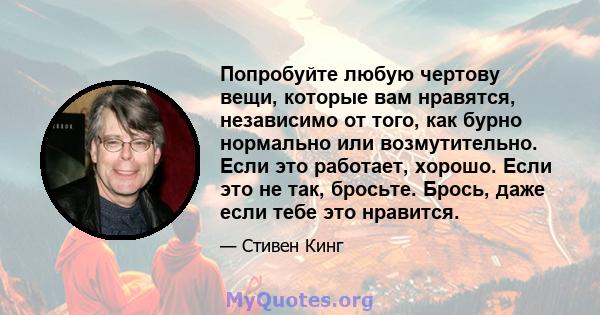 Попробуйте любую чертову вещи, которые вам нравятся, независимо от того, как бурно нормально или возмутительно. Если это работает, хорошо. Если это не так, бросьте. Брось, даже если тебе это нравится.