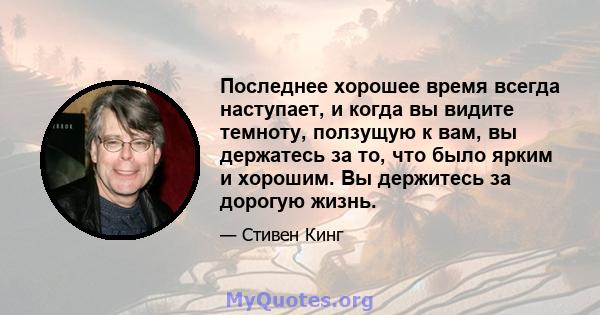 Последнее хорошее время всегда наступает, и когда вы видите темноту, ползущую к вам, вы держатесь за то, что было ярким и хорошим. Вы держитесь за дорогую жизнь.