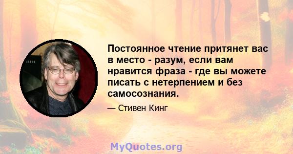 Постоянное чтение притянет вас в место - разум, если вам нравится фраза - где вы можете писать с нетерпением и без самосознания.