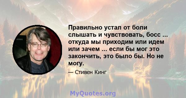 Правильно устал от боли слышать и чувствовать, босс ... откуда мы приходим или идем или зачем ... если бы мог это закончить, это было бы. Но не могу.