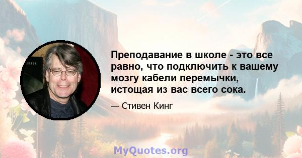 Преподавание в школе - это все равно, что подключить к вашему мозгу кабели перемычки, истощая из вас всего сока.