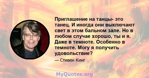 Приглашение на танцы- это танец. И иногда они выключают свет в этом бальном зале. Но в любом случае хорошо, ты и я. Даже в темноте. Особенно в темноте. Могу я получить удовольствие?