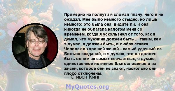 Примерно на полпути я сломал плачу, чего я не ожидал. Мне было немного стыдно, но лишь немного; это была она, видите ли, и она никогда не облагала налогом меня со временем, когда я ускользнул от того, как я думал, что