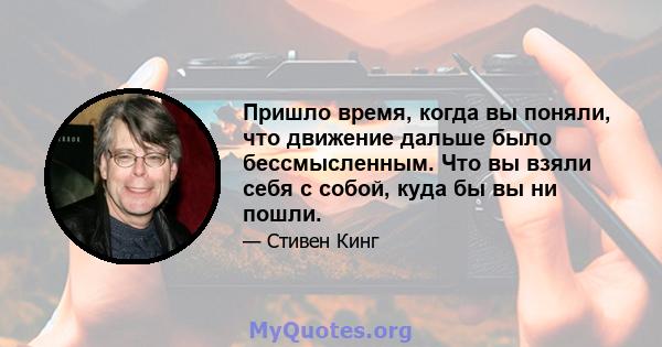 Пришло время, когда вы поняли, что движение дальше было бессмысленным. Что вы взяли себя с собой, куда бы вы ни пошли.