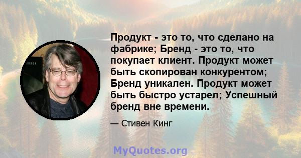 Продукт - это то, что сделано на фабрике; Бренд - это то, что покупает клиент. Продукт может быть скопирован конкурентом; Бренд уникален. Продукт может быть быстро устарел; Успешный бренд вне времени.