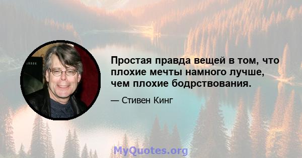 Простая правда вещей в том, что плохие мечты намного лучше, чем плохие бодрствования.