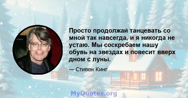 Просто продолжай танцевать со мной так навсегда, и я никогда не устаю. Мы соскребаем нашу обувь на звездах и повесит вверх дном с луны.