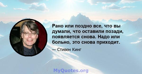 Рано или поздно все, что вы думали, что оставили позади, появляется снова. Надо или больно, это снова приходит.