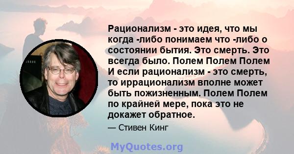 Рационализм - это идея, что мы когда -либо понимаем что -либо о состоянии бытия. Это смерть. Это всегда было. Полем Полем Полем И если рационализм - это смерть, то иррационализм вполне может быть пожизненным. Полем