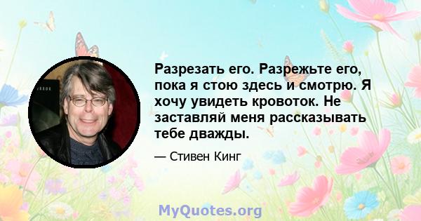 Разрезать его. Разрежьте его, пока я стою здесь и смотрю. Я хочу увидеть кровоток. Не заставляй меня рассказывать тебе дважды.