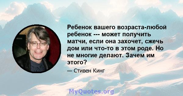 Ребенок вашего возраста-любой ребенок --- может получить матчи, если она захочет, сжечь дом или что-то в этом роде. Но не многие делают. Зачем им этого?