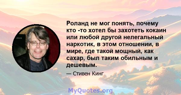 Роланд не мог понять, почему кто -то хотел бы захотеть кокаин или любой другой нелегальный наркотик, в этом отношении, в мире, где такой мощный, как сахар, был таким обильным и дешевым.