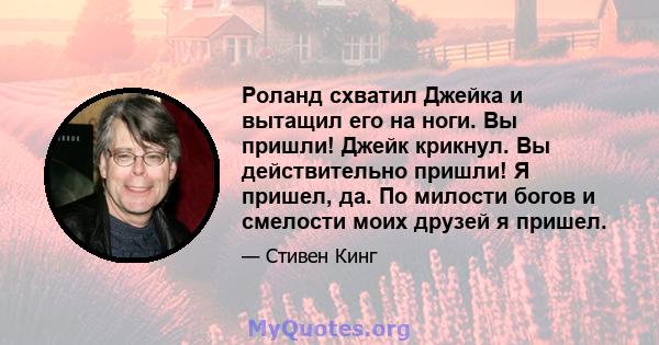 Роланд схватил Джейка и вытащил его на ноги. Вы пришли! Джейк крикнул. Вы действительно пришли! Я пришел, да. По милости богов и смелости моих друзей я пришел.