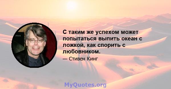 С таким же успехом может попытаться выпить океан с ложкой, как спорить с любовником.