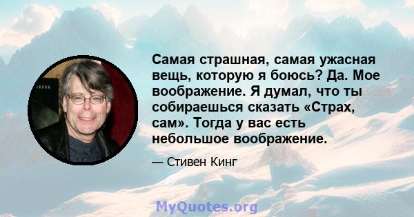 Самая страшная, самая ужасная вещь, которую я боюсь? Да. Мое воображение. Я думал, что ты собираешься сказать «Страх, сам». Тогда у вас есть небольшое воображение.