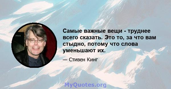 Самые важные вещи - труднее всего сказать. Это то, за что вам стыдно, потому что слова уменьшают их.