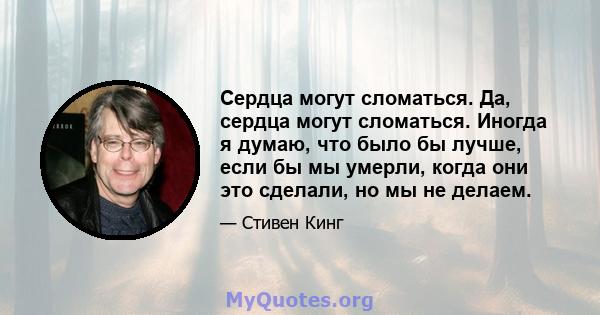 Сердца могут сломаться. Да, сердца могут сломаться. Иногда я думаю, что было бы лучше, если бы мы умерли, когда они это сделали, но мы не делаем.