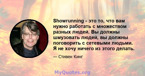 Showrunning - это то, что вам нужно работать с множеством разных людей. Вы должны шмузовать людей, вы должны поговорить с сетевыми людьми. Я не хочу ничего из этого делать.