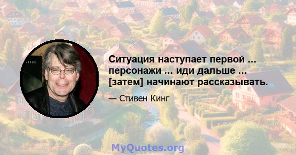 Ситуация наступает первой ... персонажи ... иди дальше ... [затем] начинают рассказывать.