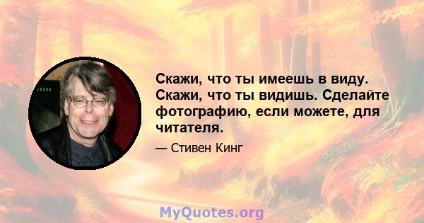 Скажи, что ты имеешь в виду. Скажи, что ты видишь. Сделайте фотографию, если можете, для читателя.