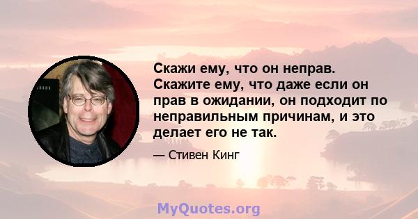 Скажи ему, что он неправ. Скажите ему, что даже если он прав в ожидании, он подходит по неправильным причинам, и это делает его не так.