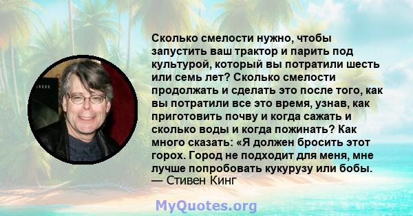 Сколько смелости нужно, чтобы запустить ваш трактор и парить под культурой, который вы потратили шесть или семь лет? Сколько смелости продолжать и сделать это после того, как вы потратили все это время, узнав, как