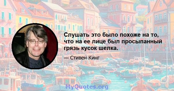 Слушать это было похоже на то, что на ее лице был просыпанный грязь кусок шелка.