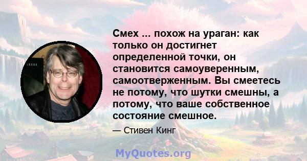 Смех ... похож на ураган: как только он достигнет определенной точки, он становится самоуверенным, самоотверженным. Вы смеетесь не потому, что шутки смешны, а потому, что ваше собственное состояние смешное.