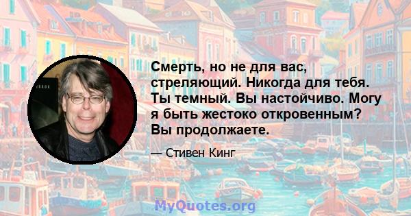 Смерть, но не для вас, стреляющий. Никогда для тебя. Ты темный. Вы настойчиво. Могу я быть жестоко откровенным? Вы продолжаете.