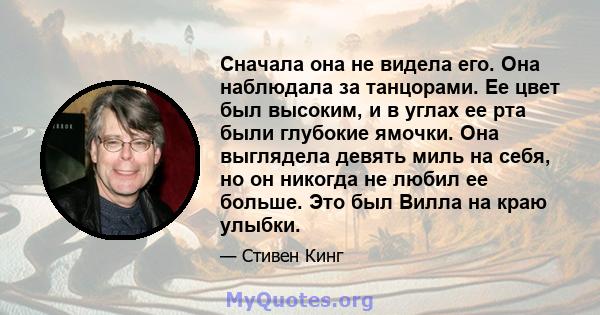 Сначала она не видела его. Она наблюдала за танцорами. Ее цвет был высоким, и в углах ее рта были глубокие ямочки. Она выглядела девять миль на себя, но он никогда не любил ее больше. Это был Вилла на краю улыбки.