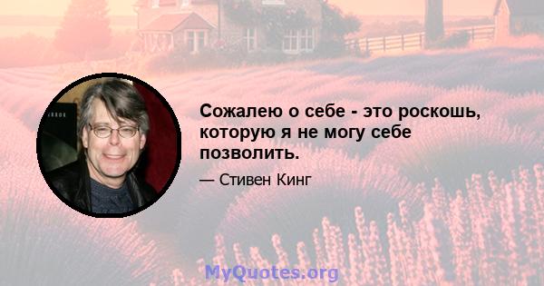 Сожалею о себе - это роскошь, которую я не могу себе позволить.