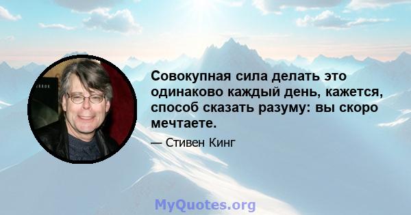 Совокупная сила делать это одинаково каждый день, кажется, способ сказать разуму: вы скоро мечтаете.