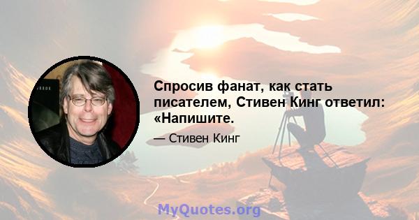 Спросив фанат, как стать писателем, Стивен Кинг ответил: «Напишите.