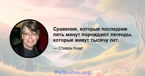 Сражения, которые последние пять минут порождают легенды, которые живут тысячу лет.