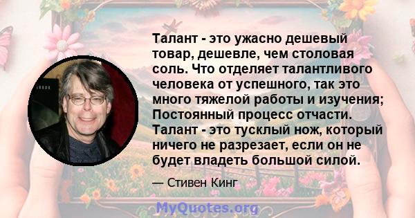 Талант - это ужасно дешевый товар, дешевле, чем столовая соль. Что отделяет талантливого человека от успешного, так это много тяжелой работы и изучения; Постоянный процесс отчасти. Талант - это тусклый нож, который