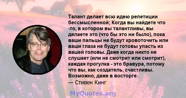 Талант делает всю идею репетиции бессмысленной; Когда вы найдете что -то, в котором вы талантливы, вы делаете это (что бы это ни было), пока ваши пальцы не будут кровоточить или ваши глаза не будут готовы упасть из