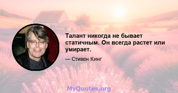 Талант никогда не бывает статичным. Он всегда растет или умирает.