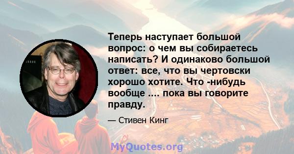 Теперь наступает большой вопрос: о чем вы собираетесь написать? И одинаково большой ответ: все, что вы чертовски хорошо хотите. Что -нибудь вообще .... пока вы говорите правду.