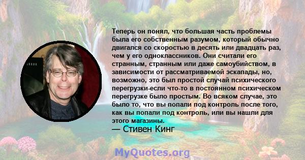 Теперь он понял, что большая часть проблемы была его собственным разумом, который обычно двигался со скоростью в десять или двадцать раз, чем у его одноклассников. Они считали его странным, странным или даже