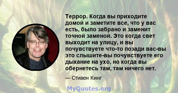 Террор. Когда вы приходите домой и заметите все, что у вас есть, было забрано и заменит точной заменой. Это когда свет выходит на улицу, и вы почувствуете что-то позади вас-вы это слышите-вы почувствуете его дыхание на