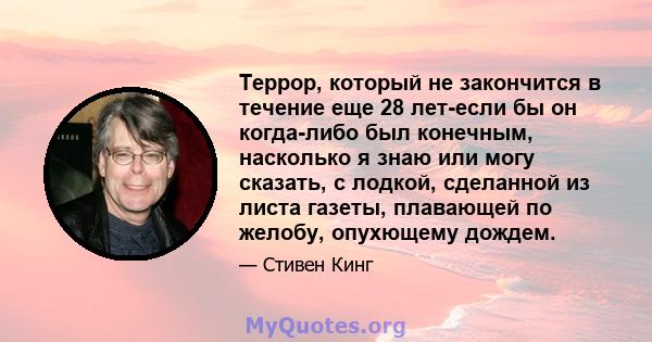 Террор, который не закончится в течение еще 28 лет-если бы он когда-либо был конечным, насколько я знаю или могу сказать, с лодкой, сделанной из листа газеты, плавающей по желобу, опухющему дождем.