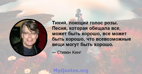 Тихий, поющий голос розы. Песня, которая обещала все, может быть хорошо, все может быть хорошо, что всевозможные вещи могут быть хорошо.