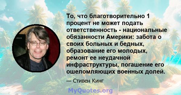 То, что благотворительно 1 процент не может подать ответственность - национальные обязанности Америки: забота о своих больных и бедных, образование его молодых, ремонт ее неудачной инфраструктуры, погашение его