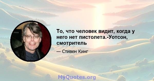 То, что человек видит, когда у него нет пистолета.-Уотсон, смотритель