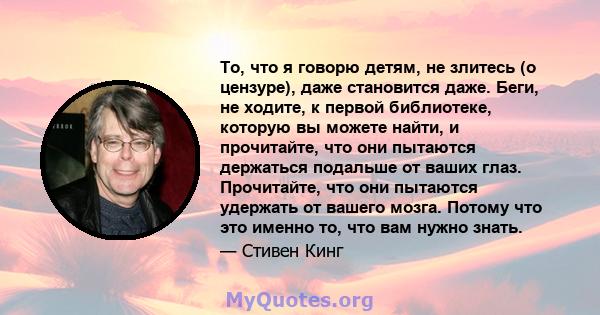 То, что я говорю детям, не злитесь (о цензуре), даже становится даже. Беги, не ходите, к первой библиотеке, которую вы можете найти, и прочитайте, что они пытаются держаться подальше от ваших глаз. Прочитайте, что они