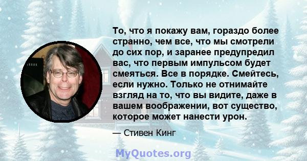 То, что я покажу вам, гораздо более странно, чем все, что мы смотрели до сих пор, и заранее предупредил вас, что первым импульсом будет смеяться. Все в порядке. Смейтесь, если нужно. Только не отнимайте взгляд на то,